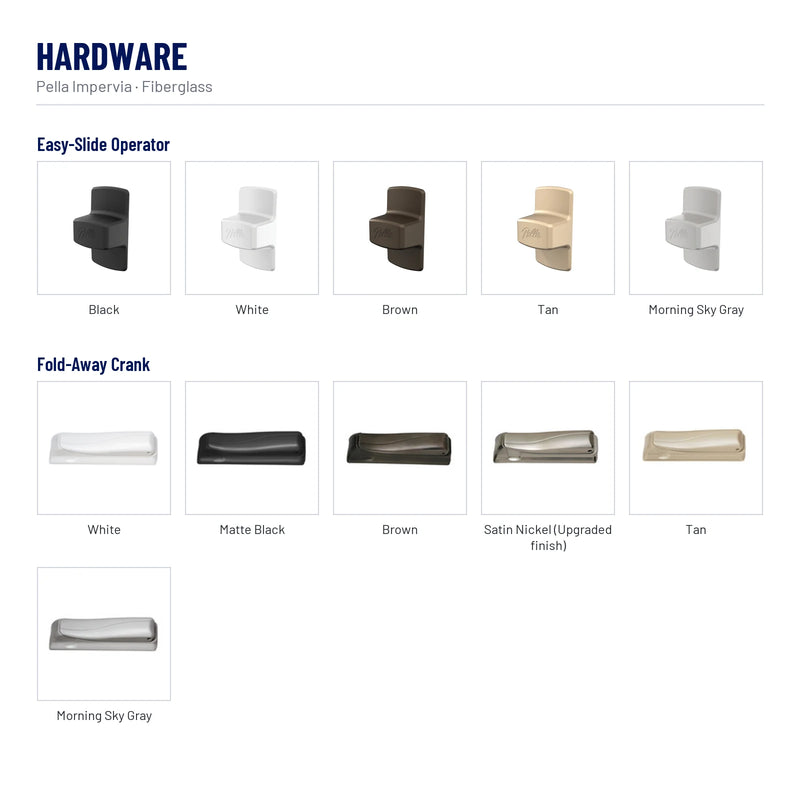 Pella Impervia Fiberglass Casement Window hardware: Black, White, Brown, Tan, Morning Sky Gray, White, Matte Black, Brown, Satin Nickel (Upgraded finish), Tan, Morning Sky Gray